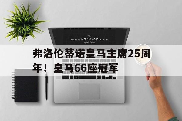 关于弗洛伦蒂诺皇马主席25周年！皇马66座冠军的信息